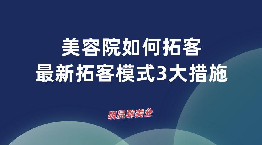 创新美容院客户招募策略揭秘：探寻全新拓客模式之道